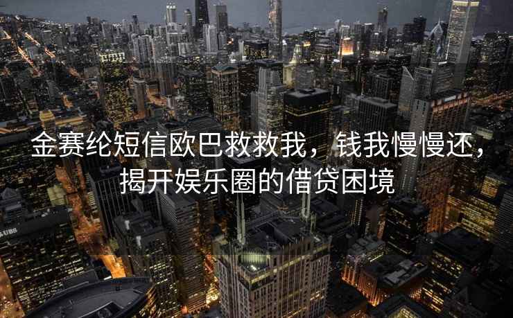 金赛纶短信欧巴救救我，钱我慢慢还，揭开娱乐圈的借贷困境