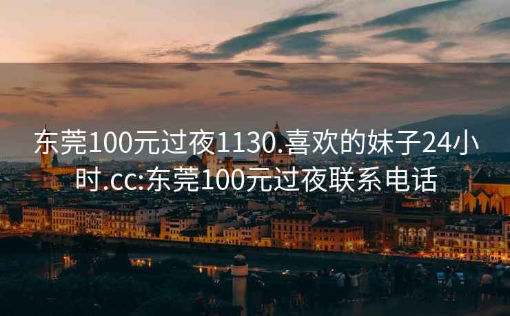 东莞100元过夜1130.喜欢的妹子24小时.cc:东莞100元过夜联系电话