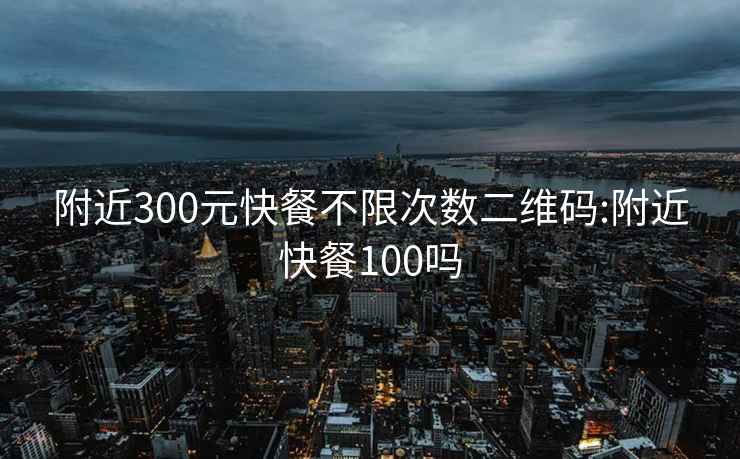 附近300元快餐不限次数二维码:附近快餐100吗