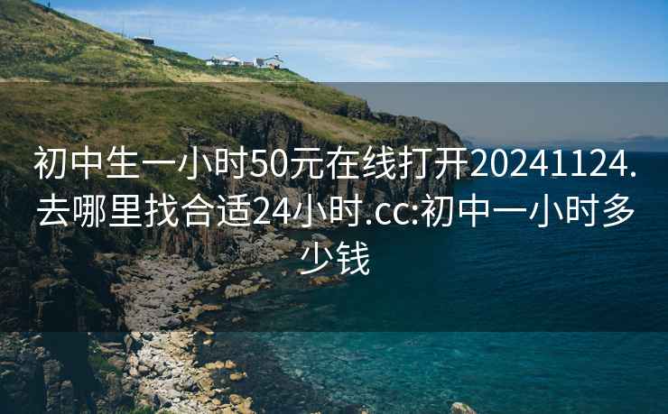 初中生一小时50元在线打开20241124.去哪里找合适24小时.cc:初中一小时多少钱