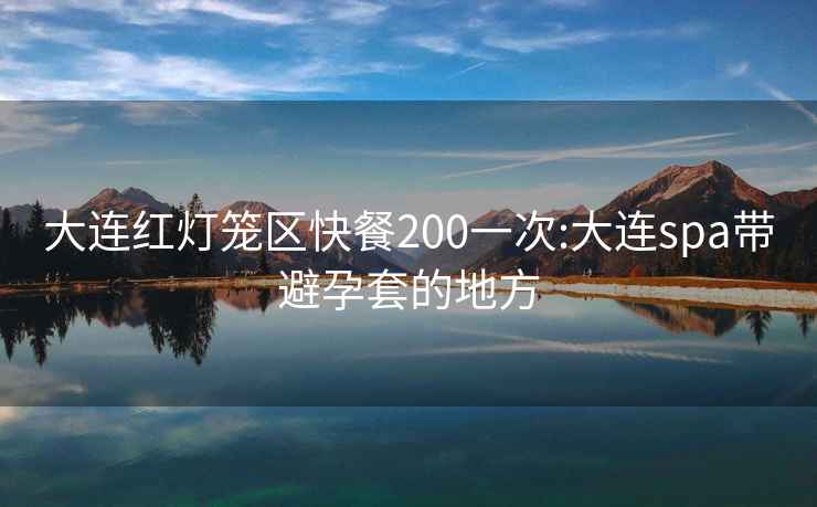 大连红灯笼区快餐200一次:大连spa带避孕套的地方