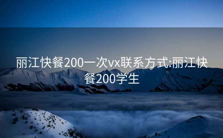 丽江快餐200一次vx联系方式:丽江快餐200学生