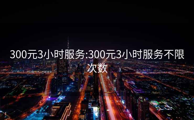 300元3小时服务:300元3小时服务不限次数