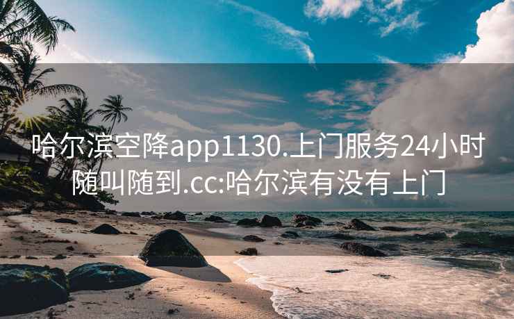 哈尔滨空降app1130.上门服务24小时随叫随到.cc:哈尔滨有没有上门