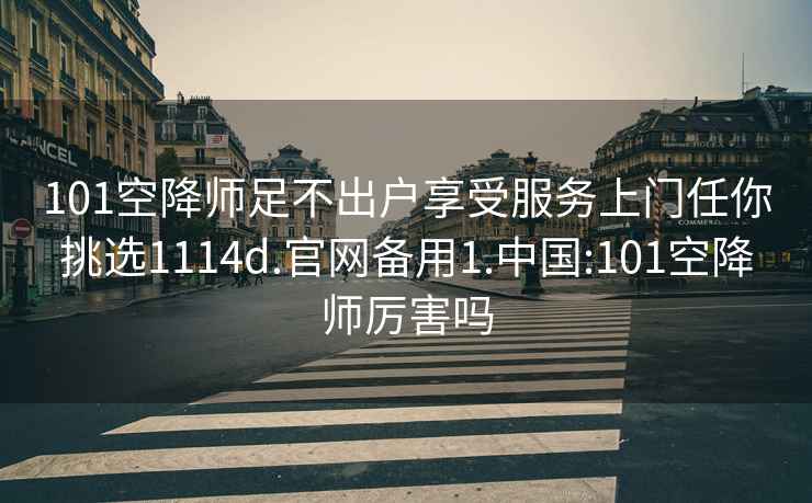 101空降师足不出户享受服务上门任你挑选1114d.官网备用1.中国:101空降师厉害吗