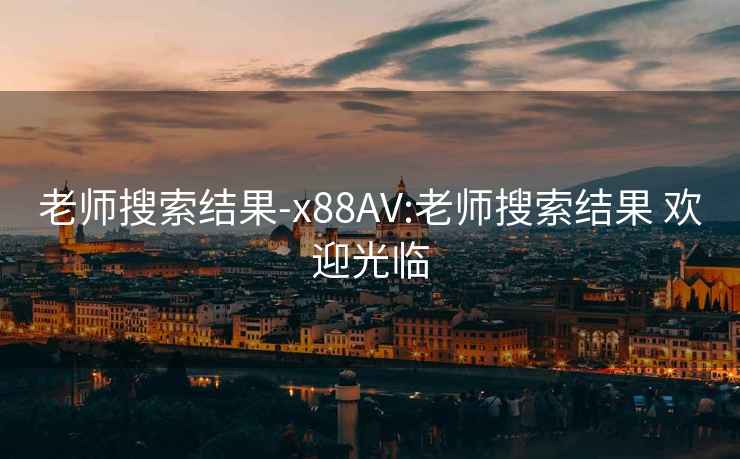 老师搜索结果-x88AV:老师搜索结果 欢迎光临