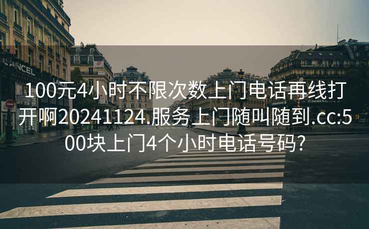 100元4小时不限次数上门电话再线打开啊20241124.服务上门随叫随到.cc:500块上门4个小时电话号码?