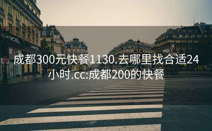 成都300元快餐1130.去哪里找合适24小时.cc:成都200的快餐