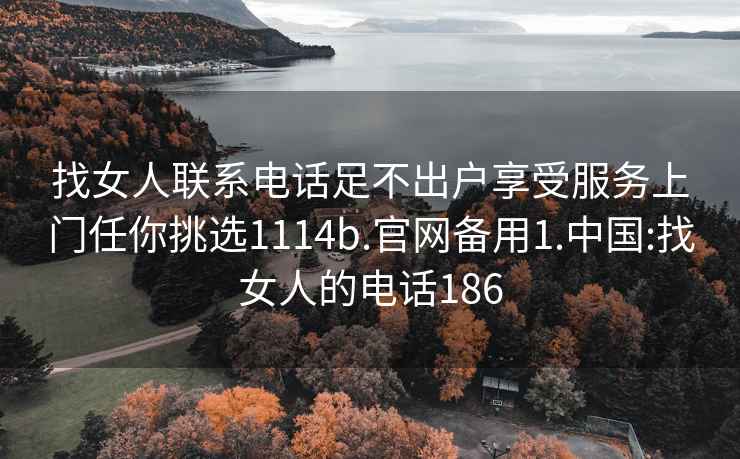 找女人联系电话足不出户享受服务上门任你挑选1114b.官网备用1.中国:找女人的电话186