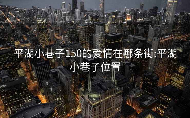 平湖小巷子150的爱情在哪条街:平湖小巷子位置