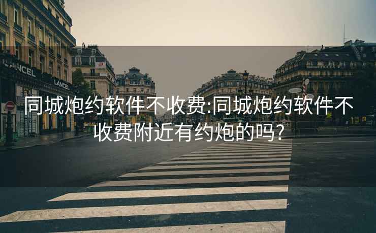 同城炮约软件不收费:同城炮约软件不收费附近有约炮的吗?