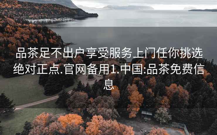 品茶足不出户享受服务上门任你挑选绝对正点.官网备用1.中国:品茶免费信息