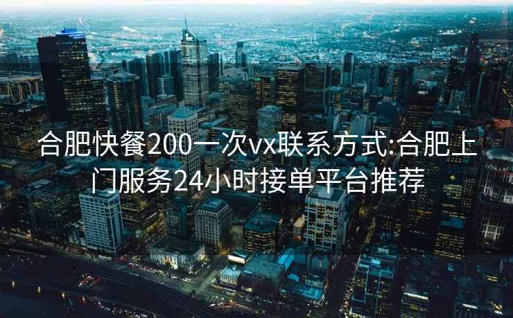 合肥快餐200一次vx联系方式:合肥上门服务24小时接单平台推荐