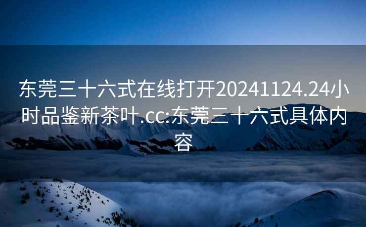 东莞三十六式在线打开20241124.24小时品鉴新茶叶.cc:东莞三十六式具体内容