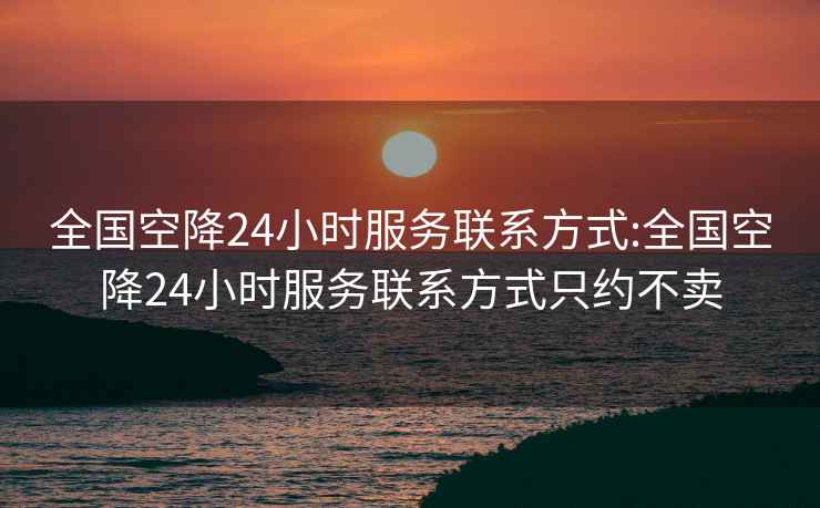 全国空降24小时服务联系方式:全国空降24小时服务联系方式只约不卖