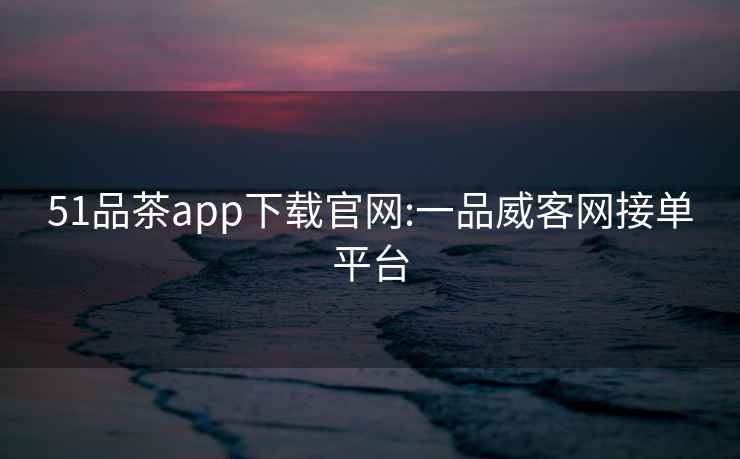 51品茶app下载官网:一品威客网接单平台