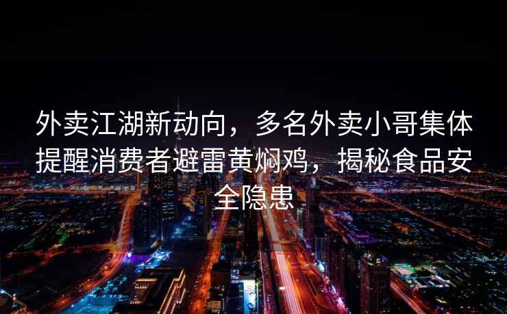 外卖江湖新动向，多名外卖小哥集体提醒消费者避雷黄焖鸡，揭秘食品安全隐患