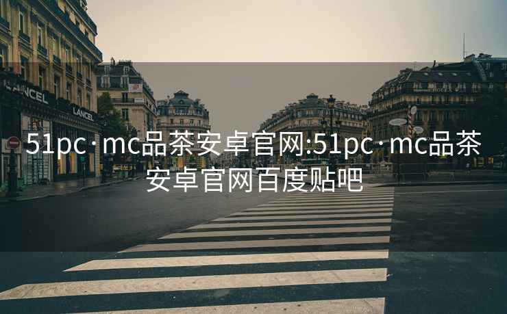 51pc·mc品茶安卓官网:51pc·mc品茶安卓官网百度贴吧