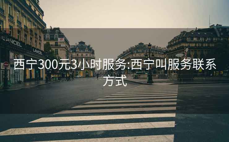 西宁300元3小时服务:西宁叫服务联系方式