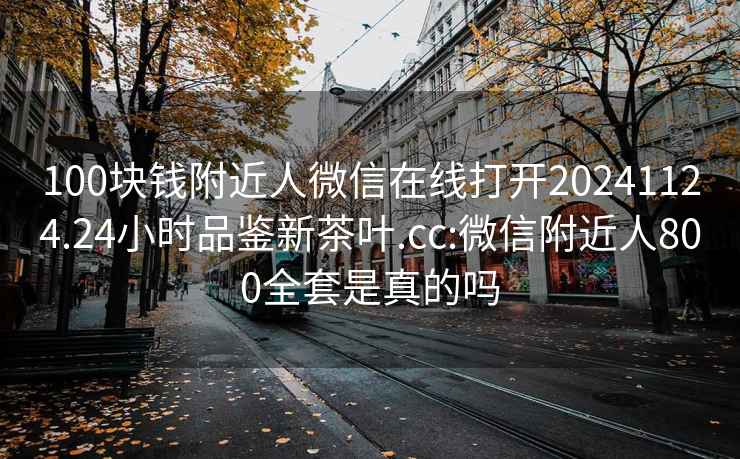 100块钱附近人微信在线打开20241124.24小时品鉴新茶叶.cc:微信附近人800全套是真的吗