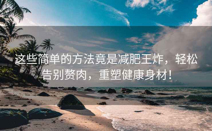 这些简单的方法竟是减肥王炸，轻松告别赘肉，重塑健康身材！