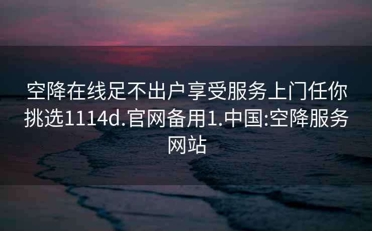 空降在线足不出户享受服务上门任你挑选1114d.官网备用1.中国:空降服务网站