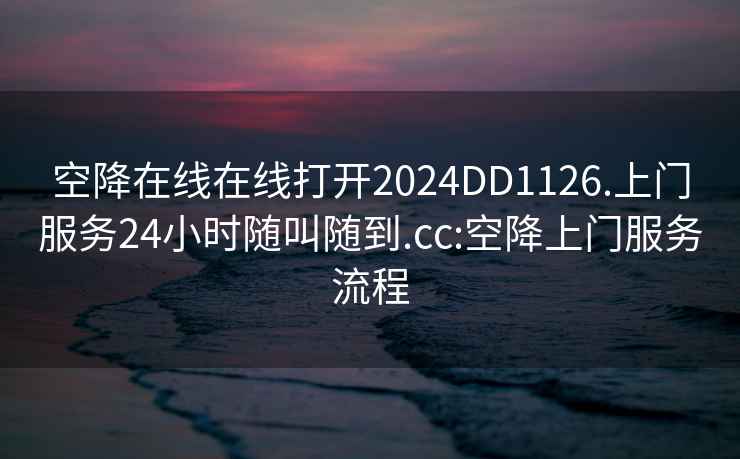 空降在线在线打开2024DD1126.上门服务24小时随叫随到.cc:空降上门服务流程