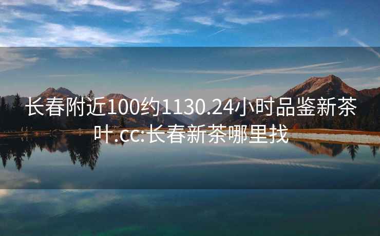 长春附近100约1130.24小时品鉴新茶叶.cc:长春新茶哪里找