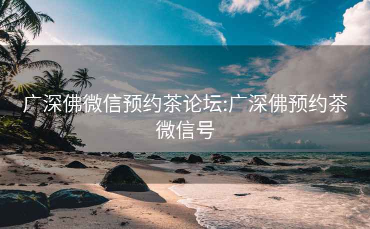 广深佛微信预约茶论坛:广深佛预约茶微信号