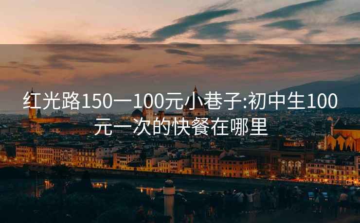 红光路150一100元小巷子:初中生100元一次的快餐在哪里