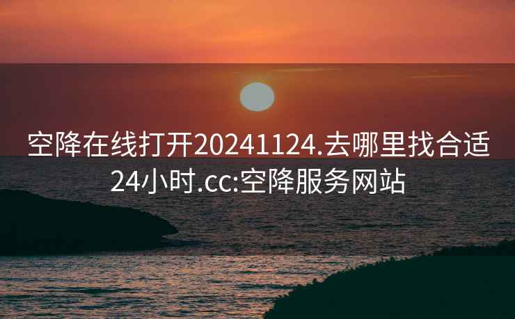 空降在线打开20241124.去哪里找合适24小时.cc:空降服务网站