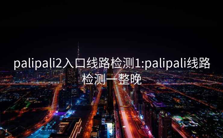 palipali2入口线路检测1:palipali线路检测一整晚