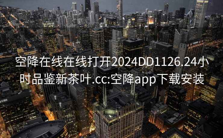 空降在线在线打开2024DD1126.24小时品鉴新茶叶.cc:空降app下载安装