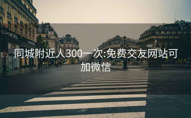 同城附近人300一次:免费交友网站可加微信