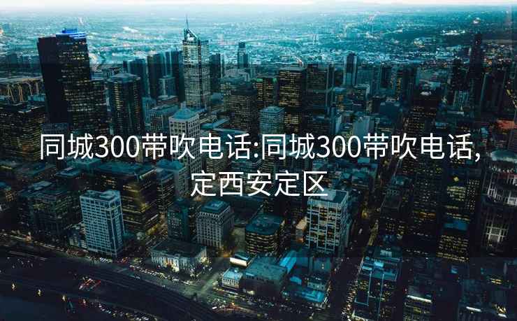 同城300带吹电话:同城300带吹电话,定西安定区