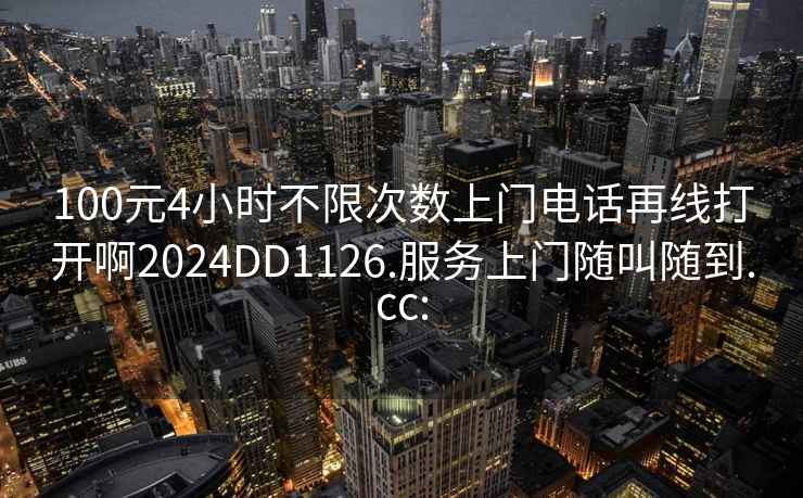 100元4小时不限次数上门电话再线打开啊2024DD1126.服务上门随叫随到.cc: