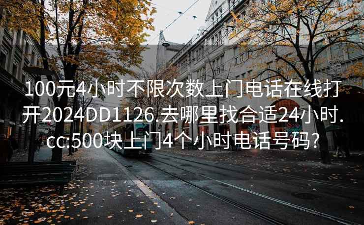 100元4小时不限次数上门电话在线打开2024DD1126.去哪里找合适24小时.cc:500块上门4个小时电话号码?