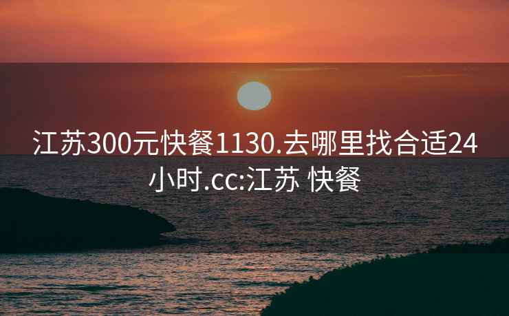 江苏300元快餐1130.去哪里找合适24小时.cc:江苏 快餐