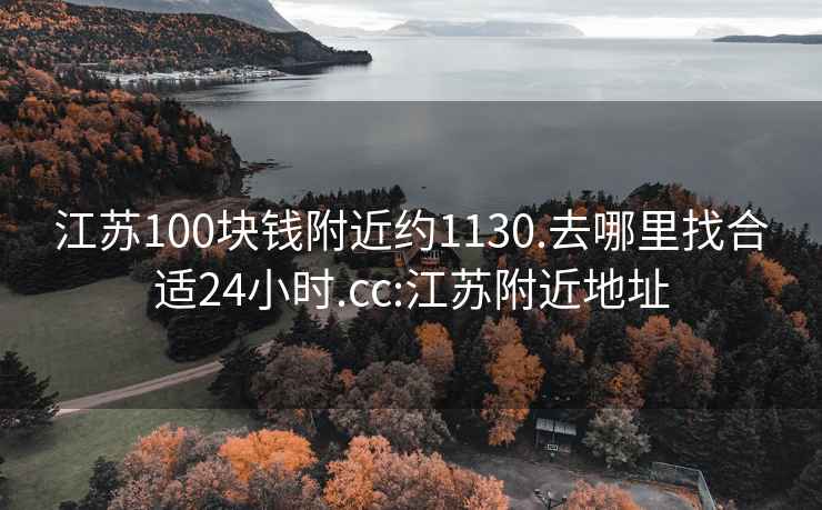 江苏100块钱附近约1130.去哪里找合适24小时.cc:江苏附近地址