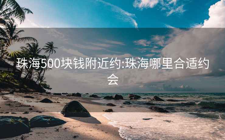 珠海500块钱附近约:珠海哪里合适约会