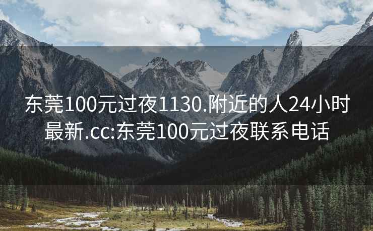 东莞100元过夜1130.附近的人24小时最新.cc:东莞100元过夜联系电话