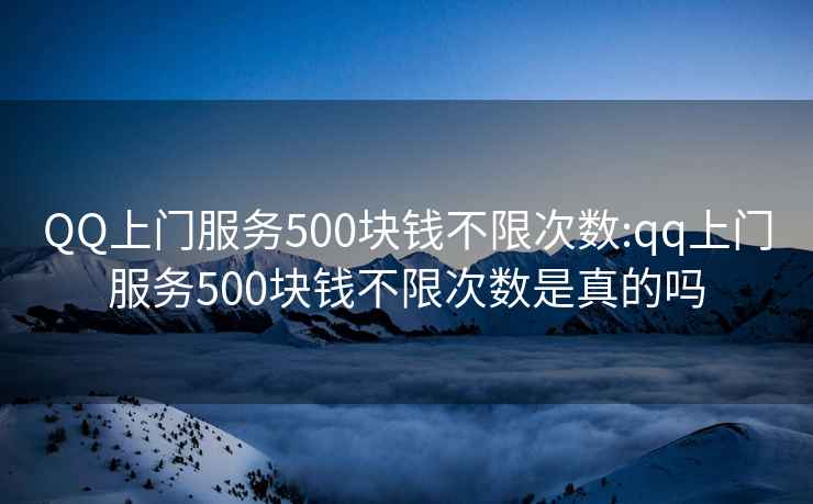 QQ上门服务500块钱不限次数:qq上门服务500块钱不限次数是真的吗