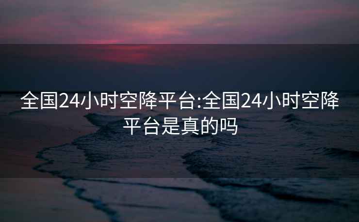 全国24小时空降平台:全国24小时空降平台是真的吗