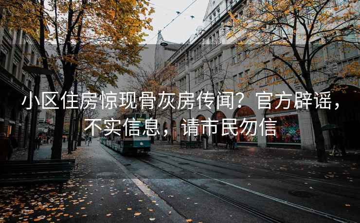 小区住房惊现骨灰房传闻？官方辟谣，不实信息，请市民勿信