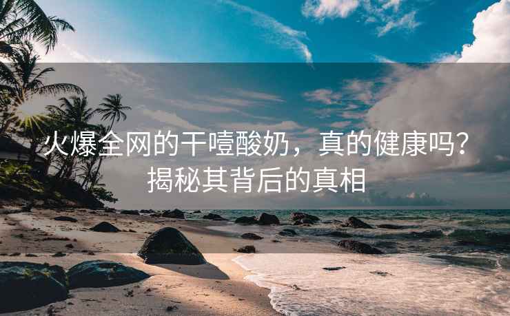 火爆全网的干噎酸奶，真的健康吗？揭秘其背后的真相