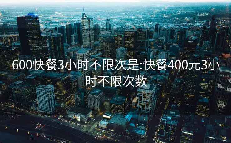 600快餐3小时不限次是:快餐400元3小时不限次数