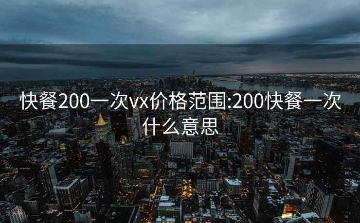 快餐200一次vx价格范围:200快餐一次什么意思