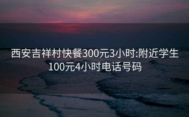 西安吉祥村快餐300元3小时:附近学生100元4小时电话号码