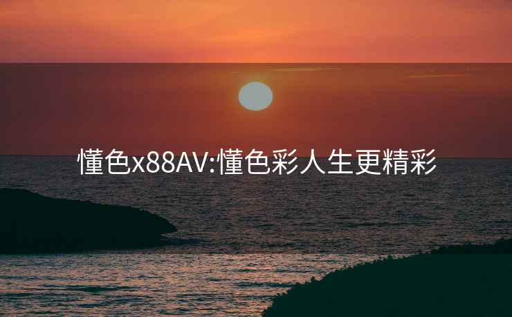 懂色x88AV:懂色彩人生更精彩