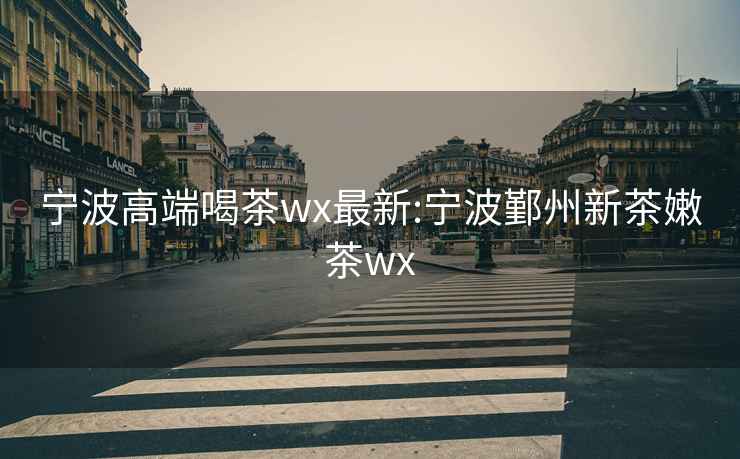 宁波高端喝茶wx最新:宁波鄞州新茶嫩茶wx